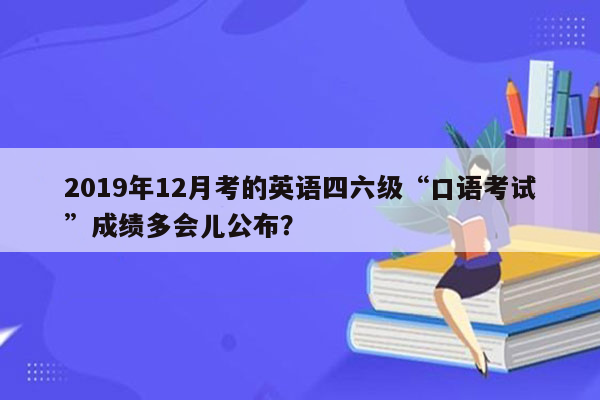 2019年12月考的英语四六级“口语考试”成绩多会儿公布？