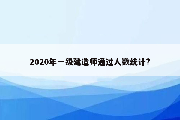 2020年一级建造师通过人数统计?