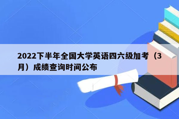 2022下半年全国大学英语四六级加考（3月）成绩查询时间公布