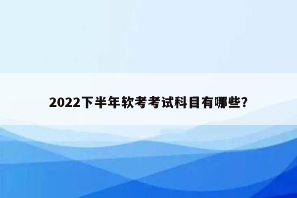 2022下半年软考考试科目有哪些？