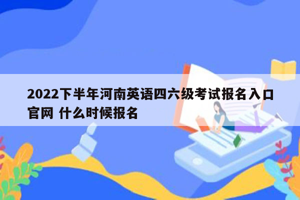 2022下半年河南英语四六级考试报名入口官网 什么时候报名