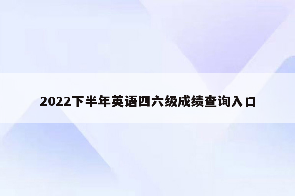 2022下半年英语四六级成绩查询入口