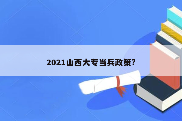 2021山西大专当兵政策?