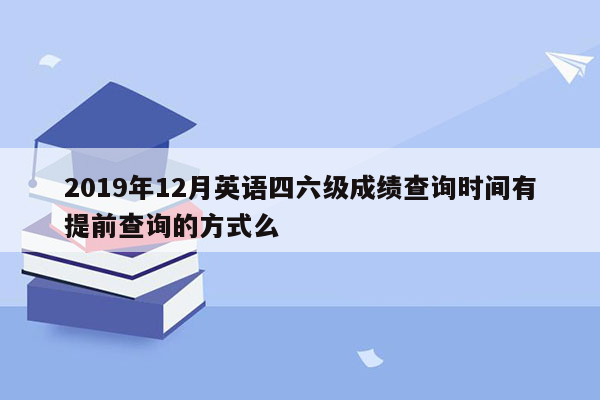 2019年12月英语四六级成绩查询时间有提前查询的方式么