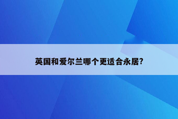 英国和爱尔兰哪个更适合永居?