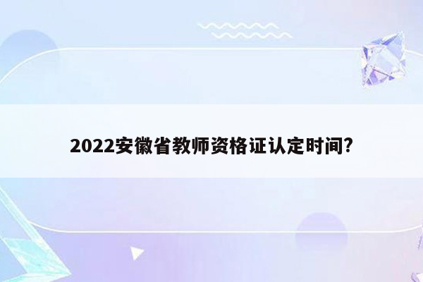 2022安徽省教师资格证认定时间?