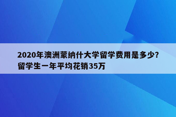 2020年澳洲蒙纳什大学留学费用是多少？留学生一年平均花销35万