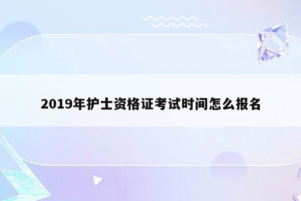 2019年护士资格证考试时间怎么报名