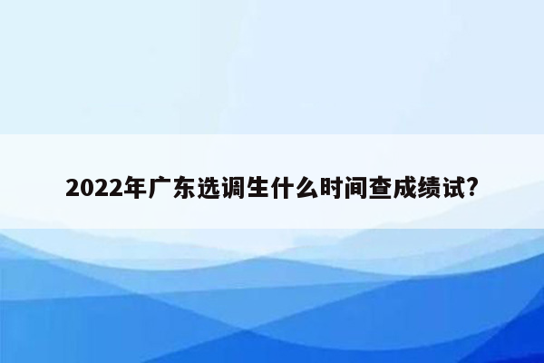 2022年广东选调生什么时间查成绩试?