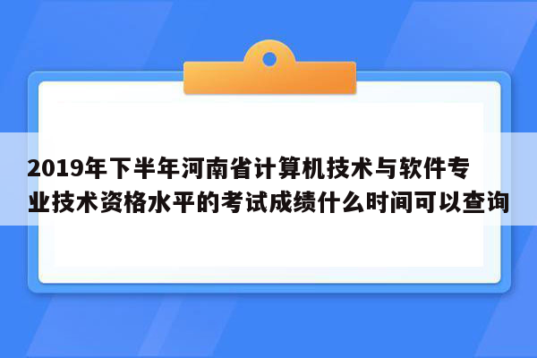 2019年下半年河南省计算机技术与软件专业技术资格水平的考试成绩什么时间可以查询