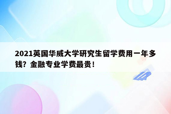 2021英国华威大学研究生留学费用一年多钱？金融专业学费最贵！