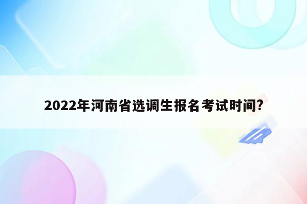 2022年河南省选调生报名考试时间?