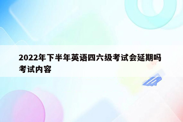 2022年下半年英语四六级考试会延期吗 考试内容