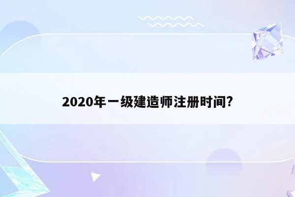 2020年一级建造师注册时间?