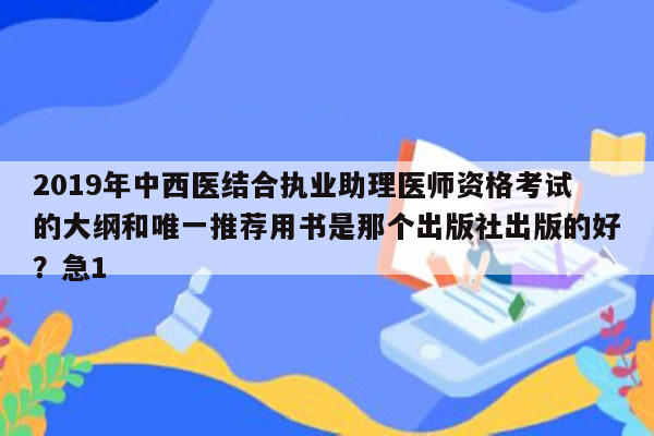 2019年中西医结合执业助理医师资格考试的大纲和唯一推荐用书是那个出版社出版的好？急1