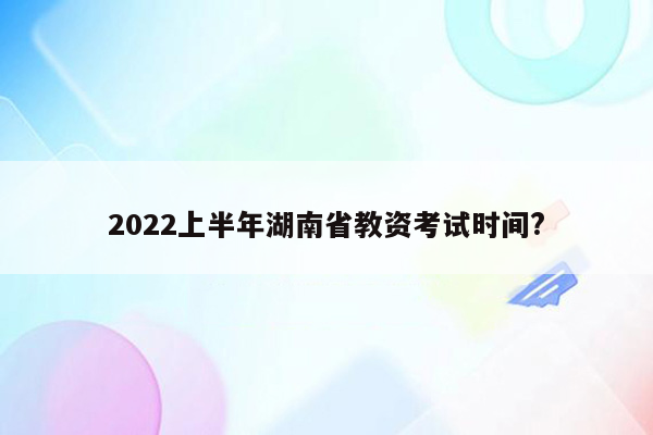 2022上半年湖南省教资考试时间?