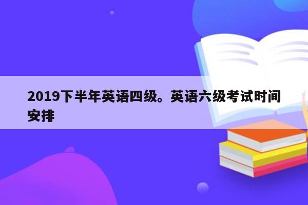 2019下半年英语四级。英语六级考试时间安排