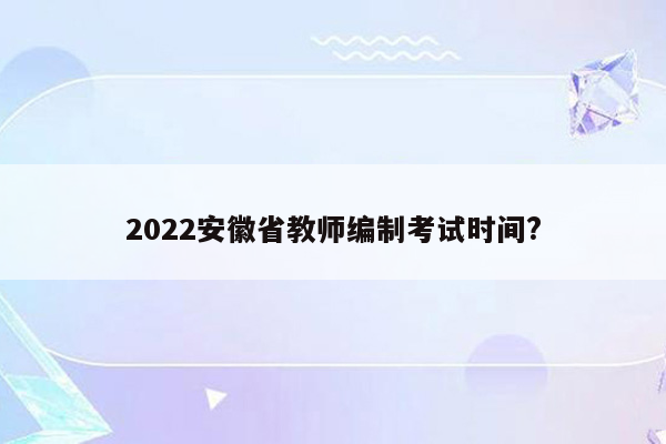 2022安徽省教师编制考试时间?