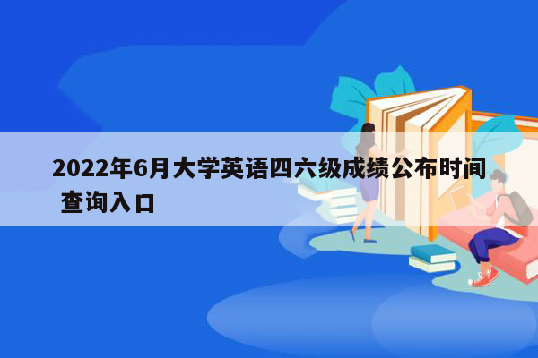 2022年6月大学英语四六级成绩公布时间 查询入口