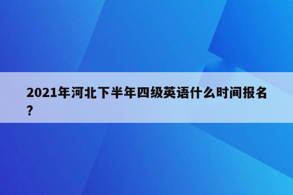 2021年河北下半年四级英语什么时间报名?