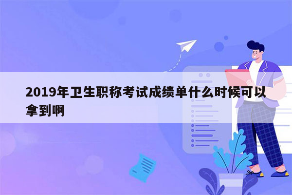 2019年卫生职称考试成绩单什么时候可以拿到啊