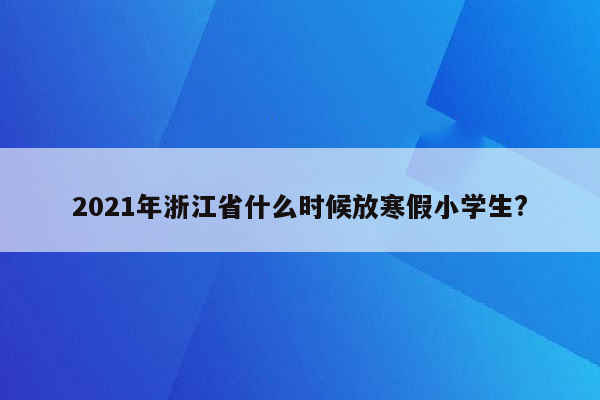 2021年浙江省什么时候放寒假小学生?