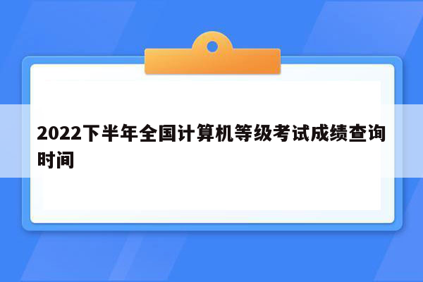 2022下半年全国计算机等级考试成绩查询时间