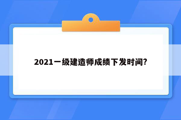 2021一级建造师成绩下发时间?