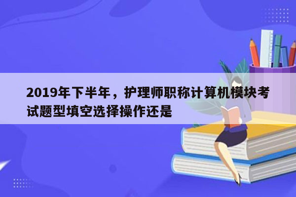 2019年下半年，护理师职称计算机模块考试题型填空选择操作还是