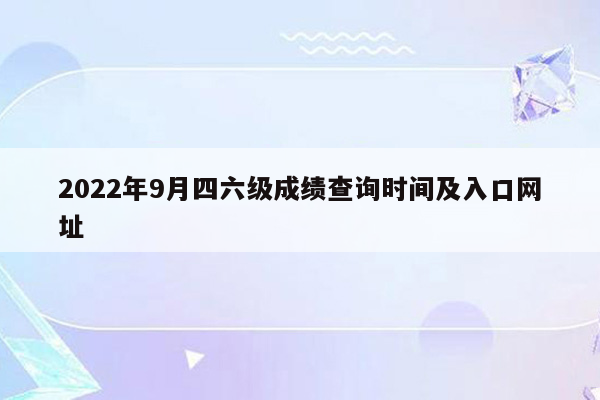 2022年9月四六级成绩查询时间及入口网址