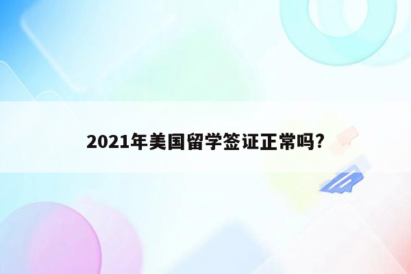 2021年美国留学签证正常吗?