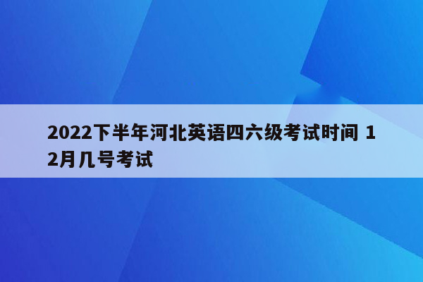 2022下半年河北英语四六级考试时间 12月几号考试