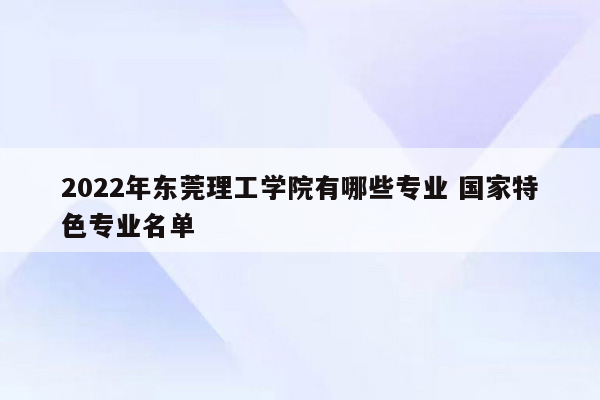 2022年东莞理工学院有哪些专业 国家特色专业名单