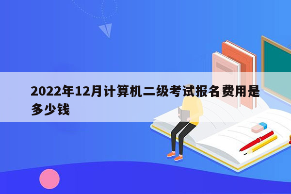 2022年12月计算机二级考试报名费用是多少钱