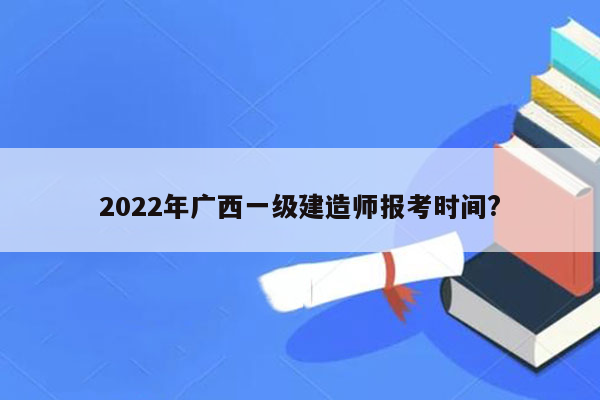 2022年广西一级建造师报考时间?