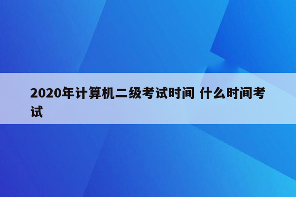 2020年计算机二级考试时间 什么时间考试