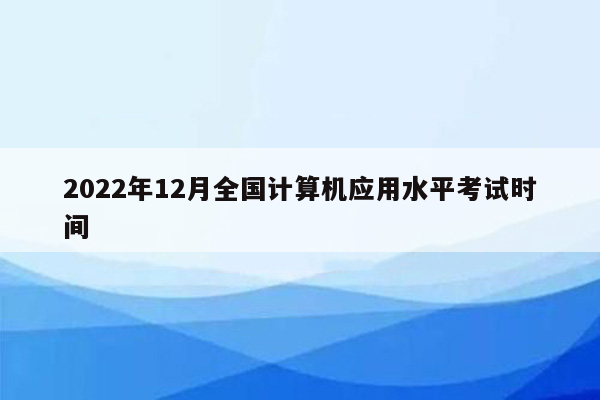 2022年12月全国计算机应用水平考试时间