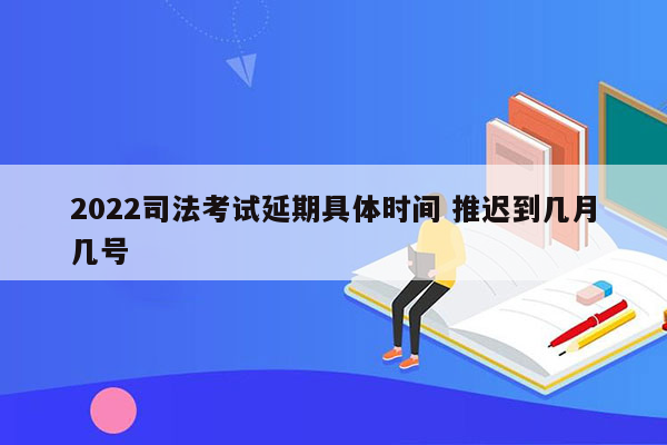 2022司法考试延期具体时间 推迟到几月几号