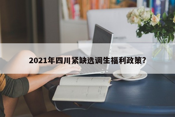 2021年四川紧缺选调生福利政策?