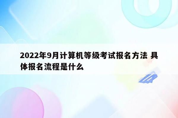 2022年9月计算机等级考试报名方法 具体报名流程是什么