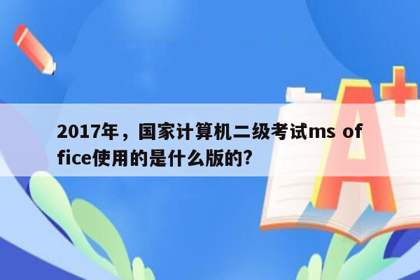 2017年，国家计算机二级考试ms office使用的是什么版的?