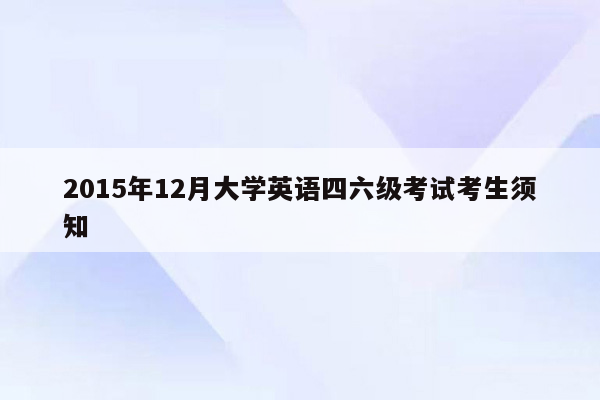 2015年12月大学英语四六级考试考生须知