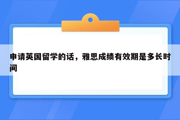 申请英国留学的话，雅思成绩有效期是多长时间