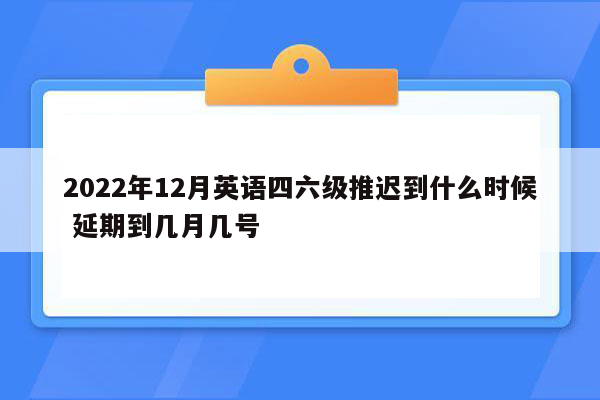 2022年12月英语四六级推迟到什么时候 延期到几月几号