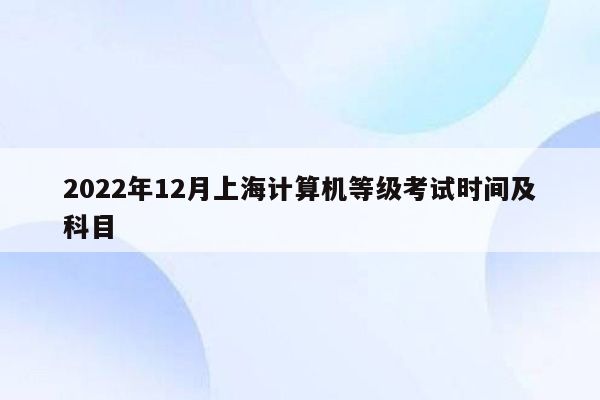 2022年12月上海计算机等级考试时间及科目