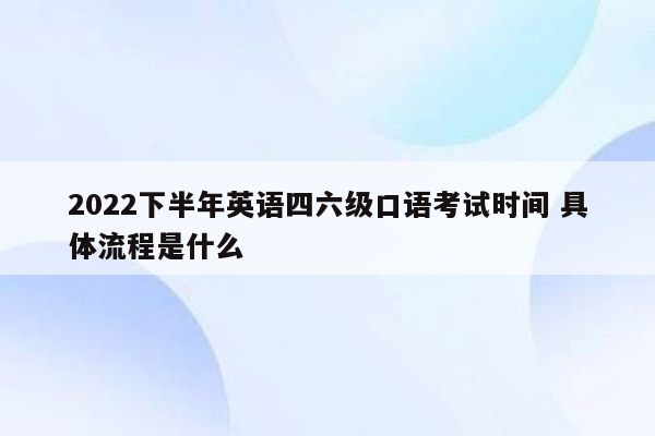 2022下半年英语四六级口语考试时间 具体流程是什么