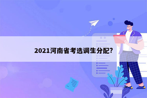 2021河南省考选调生分配?