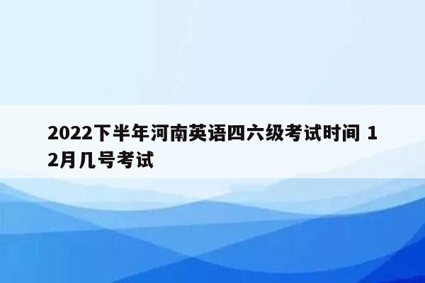 2022下半年河南英语四六级考试时间 12月几号考试