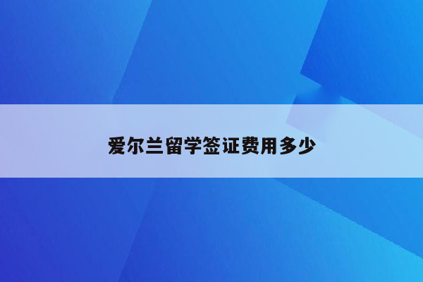 爱尔兰留学签证费用多少