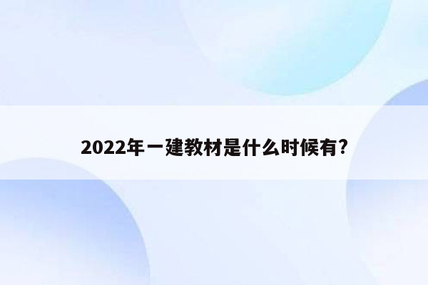 2022年一建教材是什么时候有?